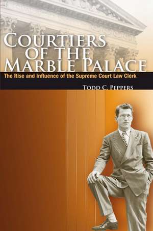 Courtiers of the Marble Palace: The Rise and Influence of the Supreme Court Law Clerk de Todd Peppers