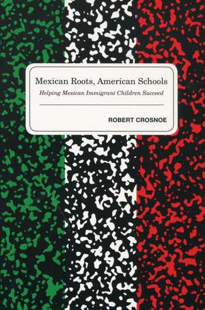 Mexican Roots, American Schools: How Children from Mexican Immigrant Families Make the Transition into the American Educational System de Robert Crosnoe