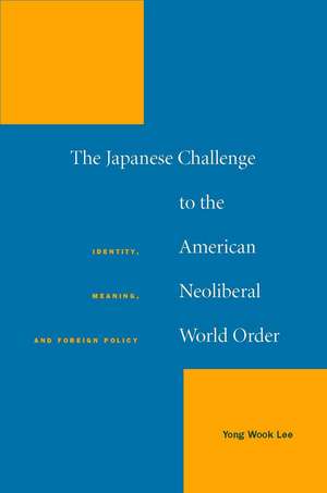 The Japanese Challenge to the American Neoliberal World Order: Identity, Meaning, and Foreign Policy de Yong Wook Lee