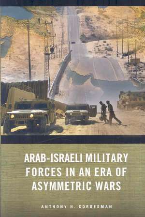 Arab-Israeli Military Forces in an Era of Asymmetric Wars de Anthony Cordesman