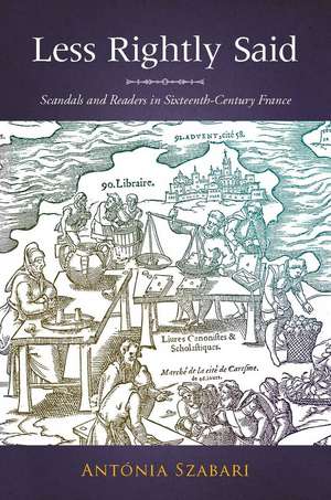 Less Rightly Said: Scandals and Readers in Sixteenth-Century France de Antonia Szabari