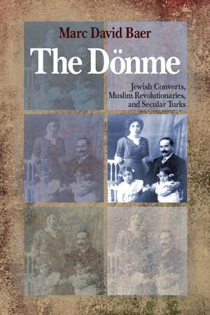 The Dönme: Jewish Converts, Muslim Revolutionaries, and Secular Turks de Marc Baer