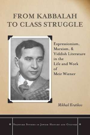 From Kabbalah to Class Struggle: Expressionism, Marxism, and Yiddish Literature in the Life and Work of Meir Wiener de Mikhail Krutikov