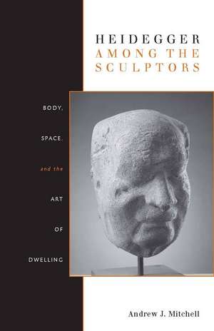 Heidegger Among the Sculptors: Body, Space, and the Art of Dwelling de Andrew Mitchell