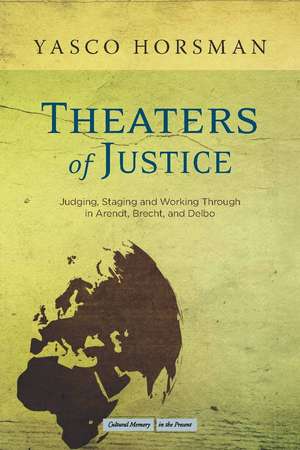 Theaters of Justice: Judging, Staging, and Working Through in Arendt, Brecht, and Delbo de Yasco Horsman