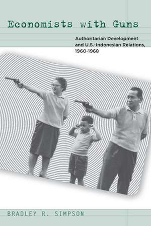 Economists with Guns: Authoritarian Development and U.S.-Indonesian Relations, 1960-1968 de Bradley Simpson