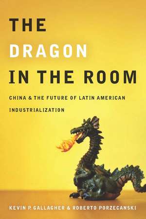 The Dragon in the Room: China and the Future of Latin American Industrialization de Kevin Gallagher