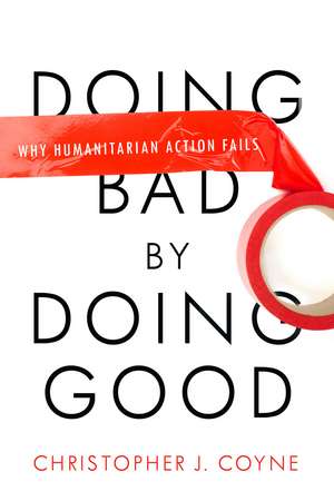 Doing Bad by Doing Good: Why Humanitarian Action Fails de Christopher Coyne