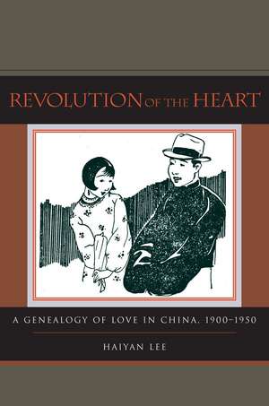 Revolution of the Heart: A Genealogy of Love in China, 1900-1950 de Professor Haiyan Lee