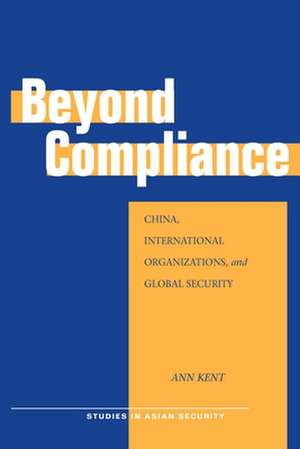 Beyond Compliance: China, International Organizations, and Global Security de Ann Kent