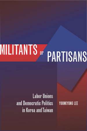 Militants or Partisans: Labor Unions and Democratic Politics in Korea and Taiwan de Yoonkyung Lee