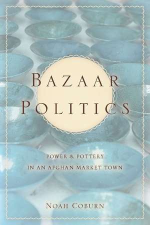 Bazaar Politics: Power and Pottery in an Afghan Market Town de Noah Coburn