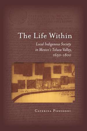 The Life Within: Local Indigenous Society in Mexico's Toluca Valley, 1650-1800 de Caterina Pizzigoni