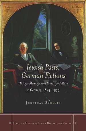 Jewish Pasts, German Fictions: History, Memory, and Minority Culture in Germany, 1824-1955 de Jonathan Skolnik