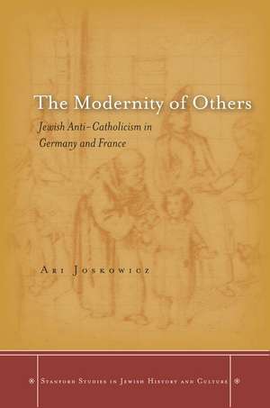 The Modernity of Others: Jewish Anti-Catholicism in Germany and France de Ari Joskowicz