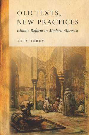 Old Texts, New Practices: Islamic Reform in Modern Morocco de Etty Terem