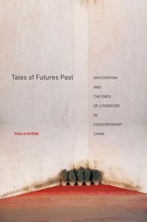 Tales of Futures Past: Anticipation and the Ends of Literature in Contemporary China de Paola Iovene