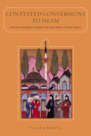 Contested Conversions to Islam: Narratives of Religious Change in the Early Modern Ottoman Empire de Tijana Krstic