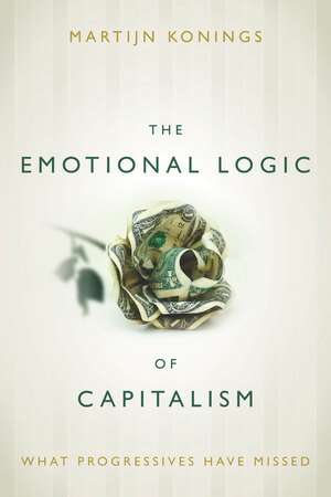 The Emotional Logic of Capitalism: What Progressives Have Missed de Martijn Konings