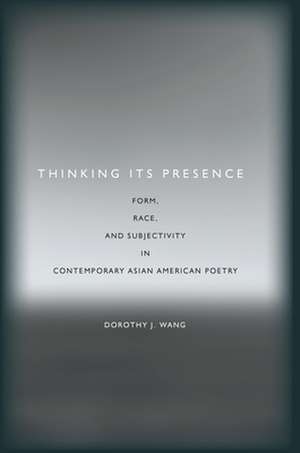 Thinking Its Presence: Form, Race, and Subjectivity in Contemporary Asian American Poetry de Dorothy Wang