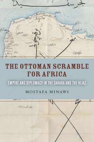 The Ottoman Scramble for Africa: Empire and Diplomacy in the Sahara and the Hijaz de Mostafa Minawi