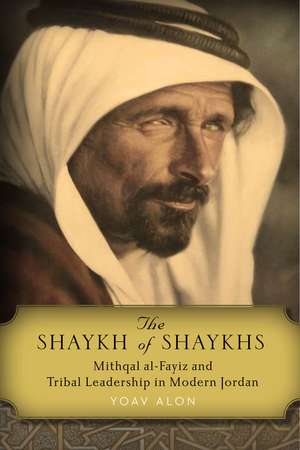 The Shaykh of Shaykhs: Mithqal al-Fayiz and Tribal Leadership in Modern Jordan de Yoav Alon