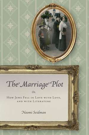 The Marriage Plot: Or, How Jews Fell in Love with Love, and with Literature de Naomi Seidman