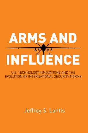 Arms and Influence: U.S. Technology Innovations and the Evolution of International Security Norms de Jeffrey Lantis