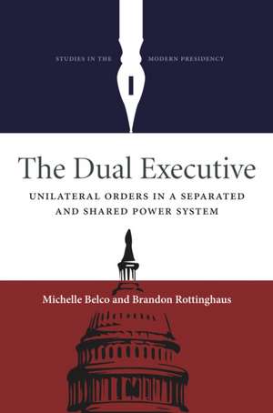 The Dual Executive: Unilateral Orders in a Separated and Shared Power System de Michelle Belco