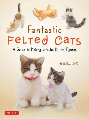 Fantastic Felted Cats: A Guide to Making Lifelike Kitten Figures (With Full-Size Templates) de Housetsu Sato