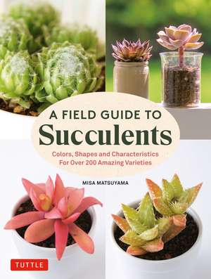 A Field Guide to Succulents: forColors, Shapes and Characteristics for Over 200 Amazing Varieties de Misa Matsuyama