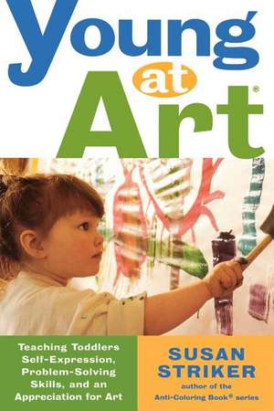 Young at Art: Teaching Toddlers Self-Expression, Problem-Solving Skills, and an Appreciation for Art de Susan Striker