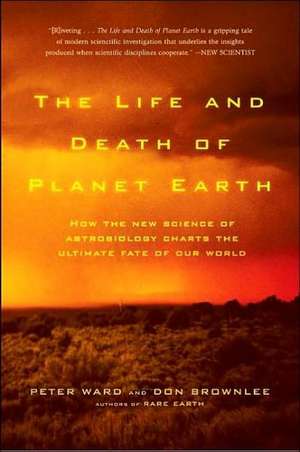 The Life and Death of Planet Earth: How the New Science of Astrobiology Charts the Ultimate Fate of Our World de PETER WARD