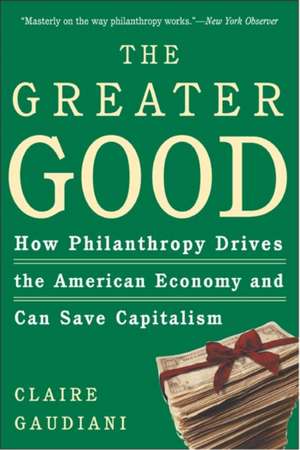 The Greater Good: How Philanthropy Drives the American Economy and Can Save Capitalism de Claire Gaudiani