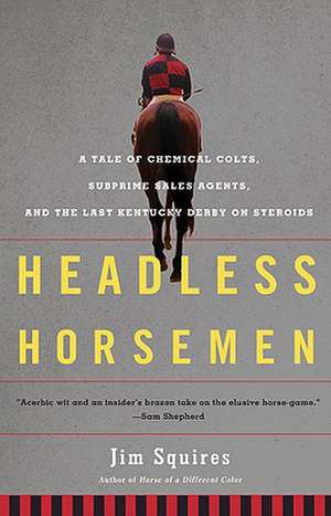 Headless Horsemen: A Tale of Chemical Colts, Subprime Sales Agents, and the Last Kentucky Derby on Steroids de Jim Squires