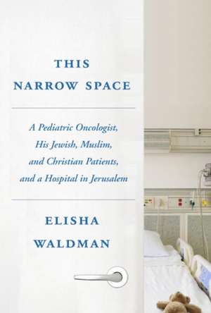 This Narrow Space: A Pediatric Oncologist, His Jewish, Muslim, and Christian Patients, and a Hospital in Jerusalem de Elisha Waldman