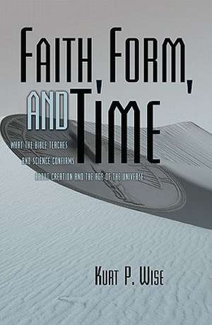 Faith, Form, and Time: What the Bible Teaches and Science Confirms about Creation and the Age of the Universe de Kurt Wise