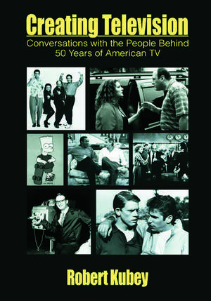 Creating Television: Conversations With the People Behind 50 Years of American TV de Robert Kubey