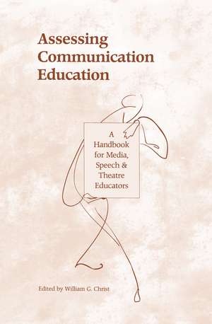 Assessing Communication Education: A Handbook for Media, Speech, and Theatre Educators de William G. Christ