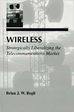 Wireless: Strategically Liberalizing the Telecommunications Market de Brian J.W. Regli