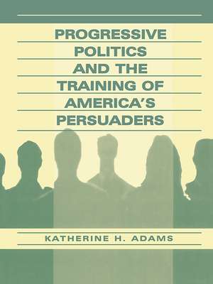 Progressive Politics and the Training of America's Persuaders de Katherine Adams