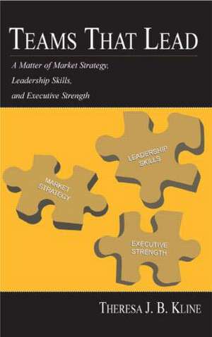 Teams That Lead: A Matter of Market Strategy, Leadership Skills, and Executive Strength de Theresa J.B. Kline