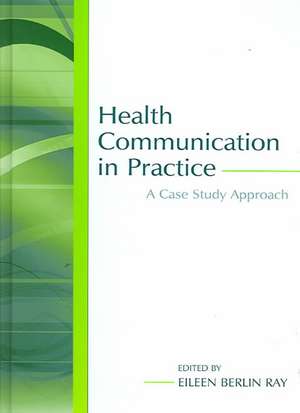 Health Communication in Practice: A Case Study Approach de Eileen Berlin Ray