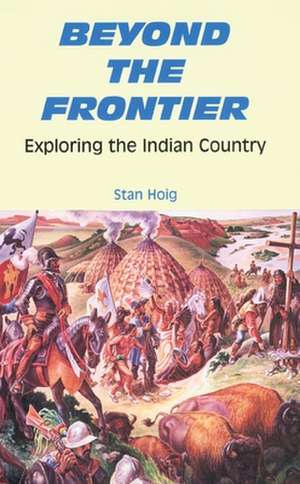 Beyond the Frontier: Exploring the Indian Country de Stan Edward Hoig