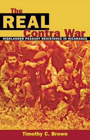 The Real Contra War: Highlander Peasant Resistance in Nicaragua de Timothy C. Brown