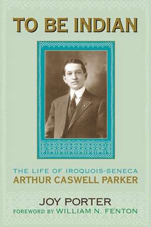 To Be Indian: The Life of Iroquois-Seneca Arthur Caswell Parker de Joy Porter