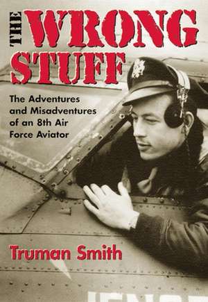 The Wrong Stuff: The Adventures and Misadventures of an 8th Air Force Aviator de Truman Smith