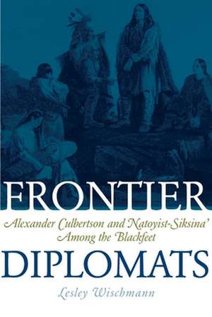 Frontier Diplomats: Alexander Culbertson and Natoyist-Siksina' Among the Blackfeet de Lesley Wischmann