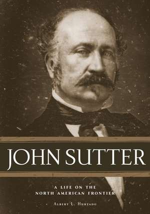 John Sutter: A Life on the North American Frontier de Albert L. Hurtado