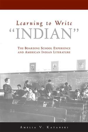 Learning to Write "Indian": The Boarding-School Experience and American Indian Literature de Amelia V. Katanski